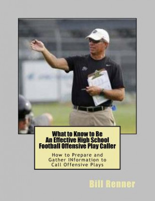 Könyv What to Know to Be an Effective High School Football Offensive Play Caller: How to Prepare and Gather Information to Call Offensive Plays Bill Renner