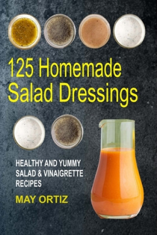 Kniha 125 Homemade Salad Dressings: Healthy And Yummy Salad & Vinaigrette Recipes May Ortiz