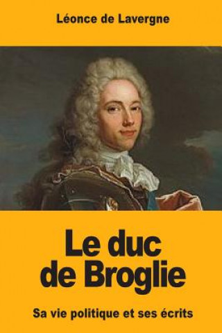 Kniha Le duc de Broglie: Sa vie politique et ses écrits Leonce De Lavergne