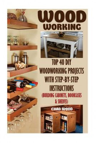 Könyv Woodworking: Top 40 DIY Woodworking Projects With Step-by-Step Instructions (Building Cabinets, Bookcases & Shelves) Chad Wood