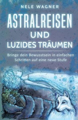 Kniha Astralreisen und luzides Träumen: Bringe dein Bewusstsein in einfachen Schritten auf eine neue Stufe Nele Wagner