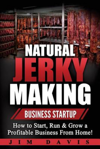 Könyv Natural Jerky Making Business Startup: How to Start, Run & Grow a Profitable Beef Jerky Business From Home! Jim Davis