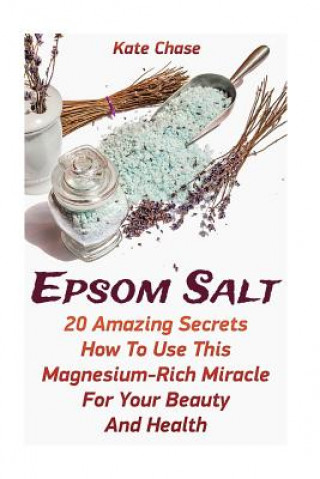 Könyv Epsom Salt: 20 Amazing Secrets How To Use This Magnesium-Rich Miracle For Your Beauty And Health Kate Chase