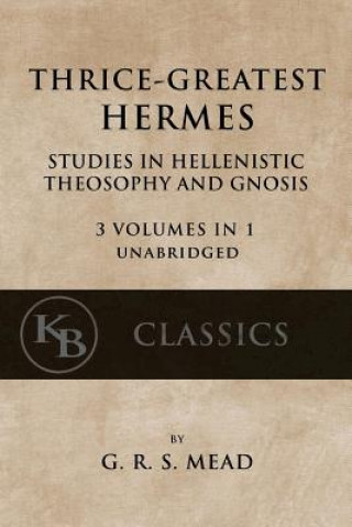 Könyv Thrice-Greatest Hermes: Studies in Hellenistic Theosophy and Gnosis [3 volumes in 1, unabridged] G R S Mead