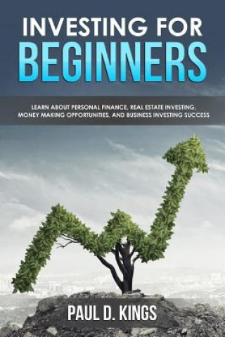 Könyv Investing for Beginners: Learn About Personal Finance, Real Estate Investing, Money Making Opportunities, and Business Investing Success Paul D Kings