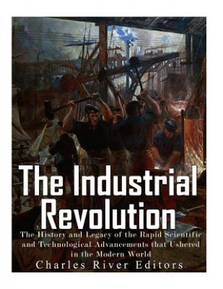 Libro The Industrial Revolution: The History and Legacy of the Rapid Scientific and Technological Advancements that Ushered in the Modern World Charles River Editors