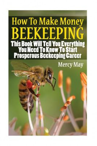 Könyv How To Make Money Beekeeping: This Book Will Tell You Everything You Need To Know To Start Prosperous Beekeeping Career Mercy May