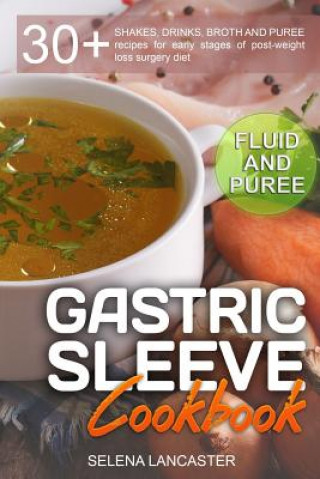 Книга Gastric Sleeve Cookbook: FLUID and PUREE - 30+ SHAKES, DRINKS, BROTH AND PUREE recipes for early stages of post-weight loss surgery diet Selena Lancaster