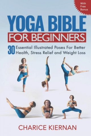 Carte The Yoga Bible For Beginners: 30 Essential Illustrated Poses For Better Health, Stress Relief and Weight Loss Charice Kiernan