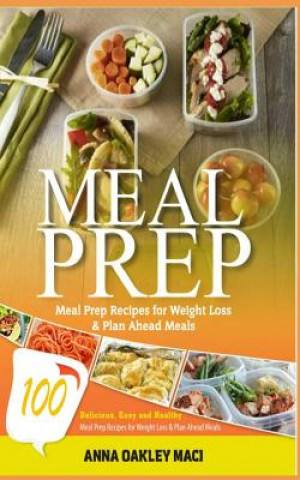 Kniha Meal Prep: 100 Delicious, Easy, and Healthy Meal Prep Recipes for Weight Loss & Plan Ahead Meals (Meal Planning, Batch Cooking, C Anna Oakley Maci
