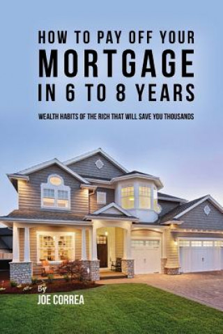 Knjiga How to pay off your mortgage in 6 to 8 years: Wealth habits of the rich that will save you thousands Joe Correa