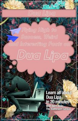 Kniha Dua Lipa: Flying High to Success, Weird and Interesting Facts on DUA LIPA! Bern Bolo