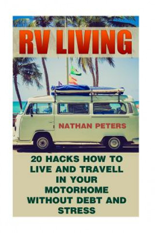 Kniha RV Living: 20 Hacks How to Live And Travell In Your Motorhome Without Debt and Stress: (Debt and Stress Free, Full Time Motorhome Nathan Peters