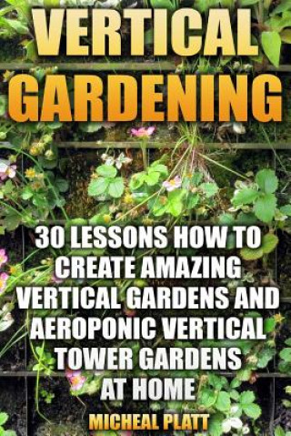Könyv Vertical Gardening: 30 Lessons How To Create Amazing Vertical Gardens and Aeroponic Vertical Tower Gardens at Home: (Small Yards, Balcony Micheal Platt