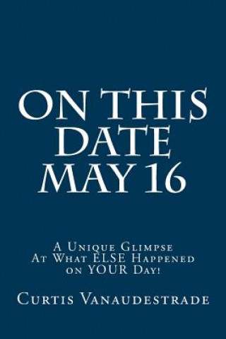 Carte On This Date May 16: A Unique Glimpse At What ELSE Happened on YOUR Day! Curtis Vanaudestrade