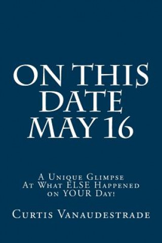 Knjiga On This Date May 16: A Unique Glimpse At What ELSE Happened on YOUR Day! Curtis Vanaudestrade