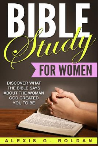 Carte Bible Study for Women: Discover What The Bible Says About The Woman God Created You To Be Alexis G Roldan