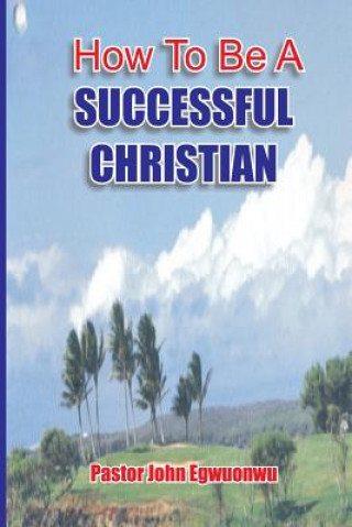 Книга How To Be A Successful Christian John Egwuonwu