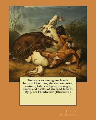 Kniha Twenty years among our hostile Indians. Describing the characteristics, customs, habits, religion, marriages, dances and battles of the wild Indians. J Lee Humfreville