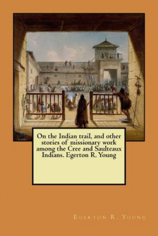 Buch On the Indian trail, and other stories of missionary work among the Cree and Saulteaux Indians. Egerton R. Young Egerton R Young