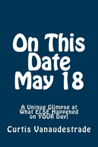 Book On This Date May 18: A Unique Glimpse at What ELSE Happened on YOUR Day! Curtis Vanaudestrade