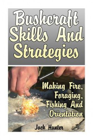 Kniha Bushcraft Skills And Strategies: Making Fire, Foraging, Fishing And Orientation: (Survival Guide, Survival Gear) Jack Hunter