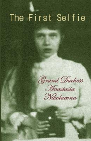 Könyv The First Selfie: The Autobiography of Grand Duchess Anastasia of Russia Grand Duchess Anastasia Nikolaevna
