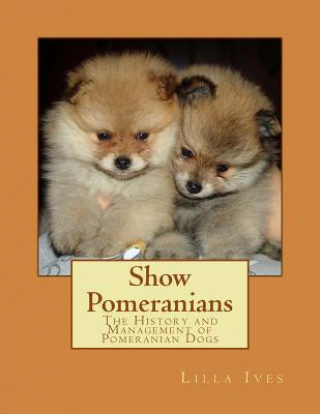 Carte Show Pomeranians: The History and Management of Pomeranian Dogs Lilla Ives