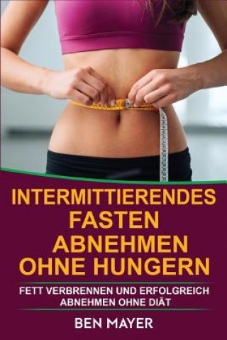 Книга Intermittierendes Fasten: Abnehmen Ohne Hungern & Fett Verbrennen Und Erfolgreich Abnehmen Ohne Diät Ben Mayer