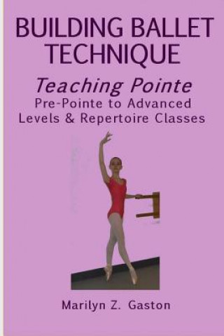 Kniha Building Ballet Technique, Teaching Pointe: Pre-Pointe to Advanced Levels & Repertoire Classes Marilyn Z Gaston