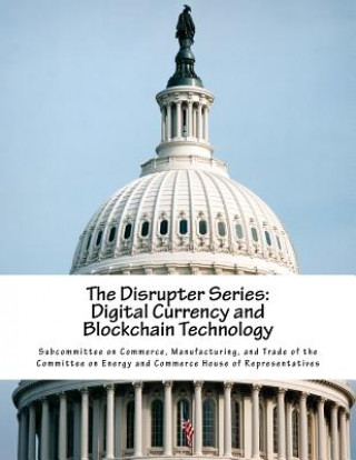 Könyv The Disrupter Series: Digital Currency and Blockchain Technology Manufacturing Subcommittee on Commerce