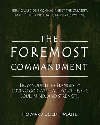 Carte The Foremost Commandment: How Your Life Changes by Loving God with All Your Heart, Soul, Mind, and Strength Howard Goldthwaite