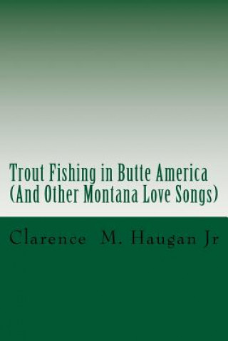 Könyv Trout Fishing in Butte America: And Other Montana Love Songs Mr Clarence M Haugan Jr