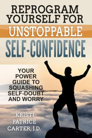 Könyv Reprogram Yourself for UNSTOPPABLE Self-Confidence: Your Power Guide to Squashing Self-Doubt and Worry Kristi Patrice Carter J D