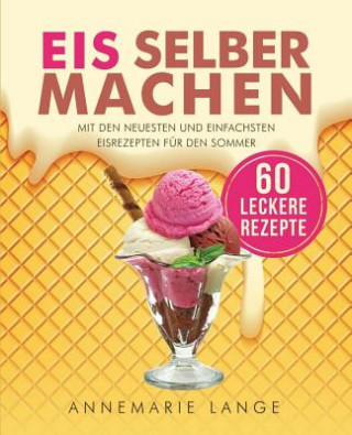 Kniha Eis selber machen: Mit den neuesten und einfachsten Eisrezepten für den Sommer Annemarie Lange