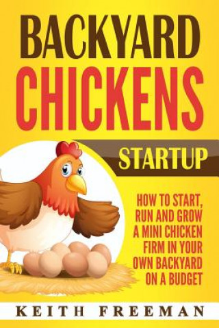 Książka Backyard Chickens Startup: How To Start, Run And Grow A Mini Chicken Firm In Your Own Backyard On A Budget Keith Freeman