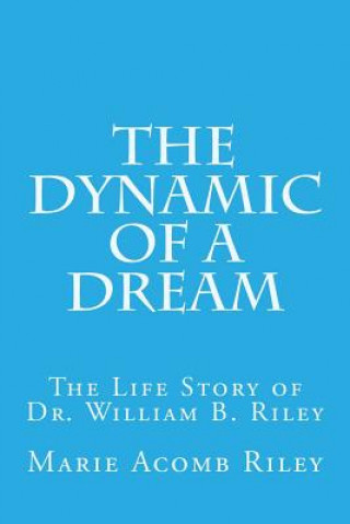 Kniha The Dynamic of a Dream: The Life Story of Dr. William B. Riley Marie Acomb Riley