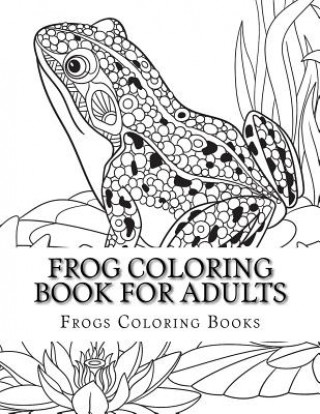 Książka Frog Coloring Book for Adults: Large One Sided Stress Relieving, Relaxing Coloring Book For Grownups, Women, Men & Youths. Easy Frogs Designs & Patte Frogs Coloring Books