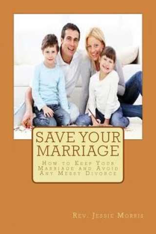 Kniha Save Your Marriage: How to Keep Your Marriage and Avoid Any Messy Divorce Rev Jessie Morris