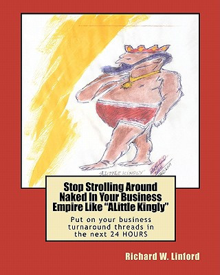 Kniha Stop Strolling Around Naked In Your Business Empire Like "ALittle Kingly": Put on your business turnaround threads in the next 24 HOURS Richard W Linford