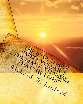 Libro The Jesus Christ Papers Volume 1: The Many Witnesses that "He lives!" Jesus is Jehovah, The Messiah, The Living Christ and Savior of the world Richard W Linford