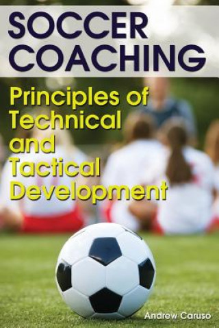 Könyv Soccer Coaching: Principles of Technical and Tactical Development Andrew Caruso