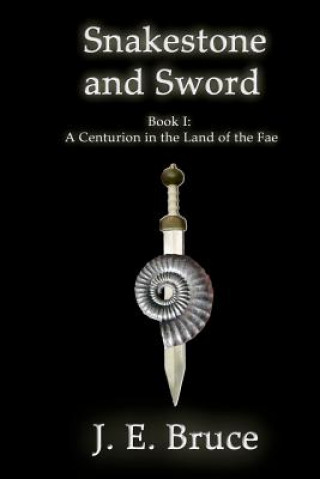 Kniha Snakestone and Sword: A Centurion in the Land of the Fae J E Bruce