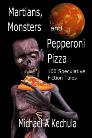 Kniha Martians, Monsters and Pepperoni Pizza: 100 Speculative Fiction Tales Michael A Kechula