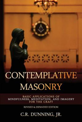 Kniha Contemplative Masonry: Basic Applications of Mindfulness, Meditation, and Imagery for the Craft (Revised & Expanded Edition) C R Dunning Jr