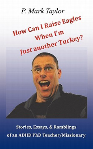 Книга How Can I Raise Eagles When I Am Just Another Turkey?: Stories, Essays, & Ramblings Of An Adhd Phd Teacher/Missionary P Mark Taylor