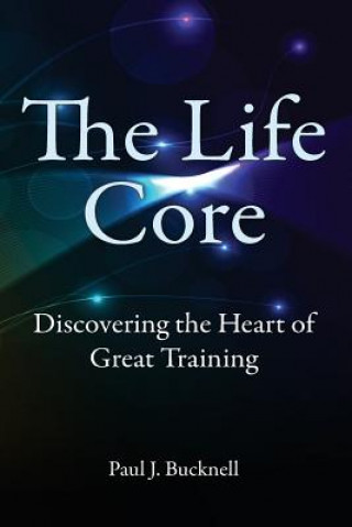 Kniha The Life Core: Discovering the Heart of Great Training Paul J Bucknell