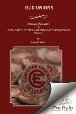 Könyv Our Unions: A Manual of Methods For Local, County, District, And State Christian Endeavor Unions Amos R Wells