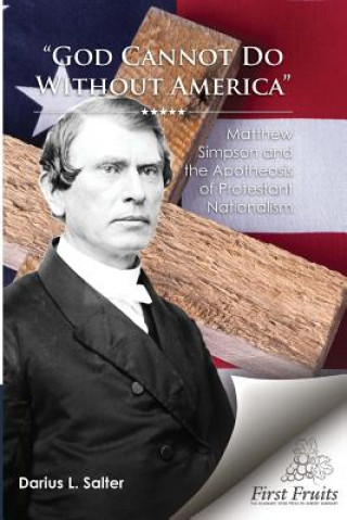 Kniha God Cannot Do Without America: Matthew Simpson and the Apotheosis of Protestant Nationalism Darius Salter