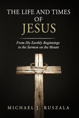 Buch The Life and Times of Jesus: From His Earthly Beginnings to the Sermon on the Mount (Part I) Michael J Ruszala